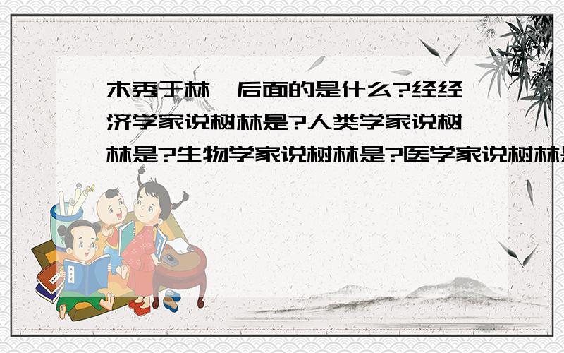 木秀于林,后面的是什么?经经济学家说树林是?人类学家说树林是?生物学家说树林是?医学家说树林是?