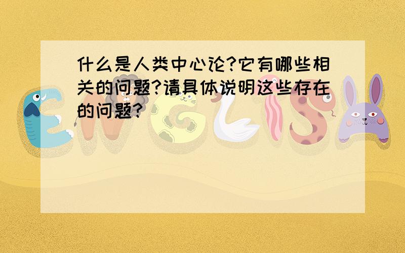 什么是人类中心论?它有哪些相关的问题?请具体说明这些存在的问题?