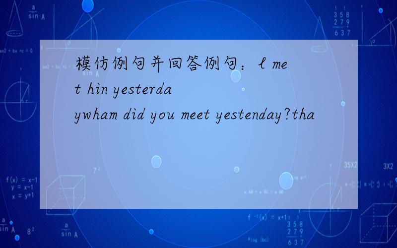 模仿例句并回答例句：l met hin yesterdaywham did you meet yestenday?tha