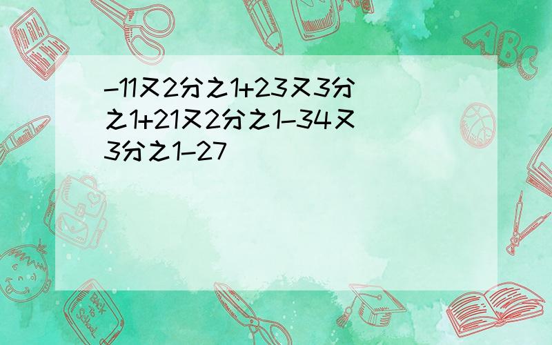 -11又2分之1+23又3分之1+21又2分之1-34又3分之1-27