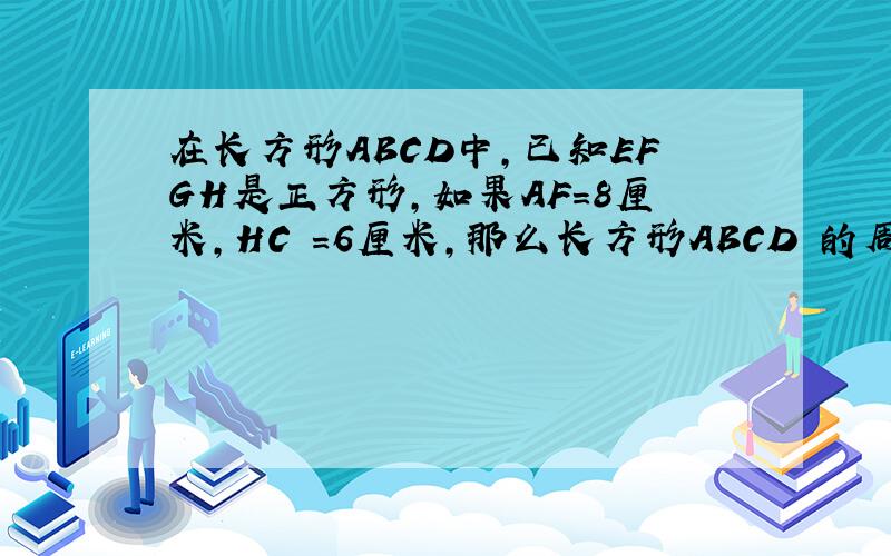 在长方形ABCD中,已知EFGH是正方形,如果AF＝8厘米,HC ＝6厘米,那么长方形ABCD 的周长是﹙ ﹚厘米.