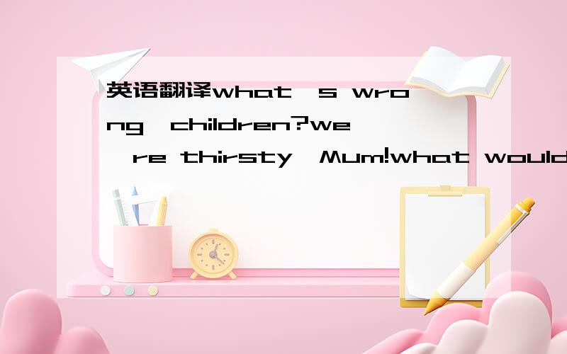 英语翻译what,s wrong,children?we,re thirsty,Mum!what would you l