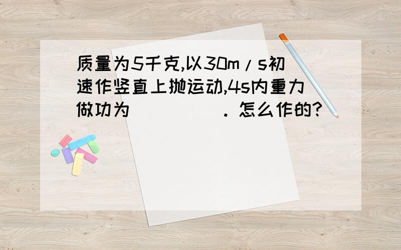 质量为5千克,以30m/s初速作竖直上抛运动,4s内重力做功为_____. 怎么作的?