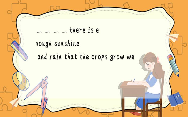 ____there is enough sunshine and rain that the crops grow we