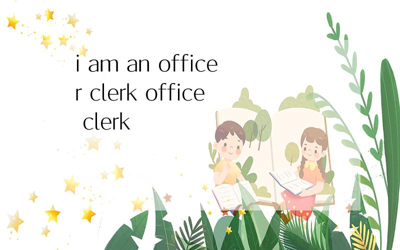 i am an officer clerk office clerk