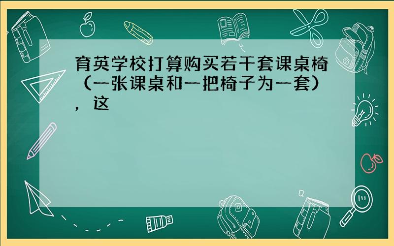 育英学校打算购买若干套课桌椅（一张课桌和一把椅子为一套），这