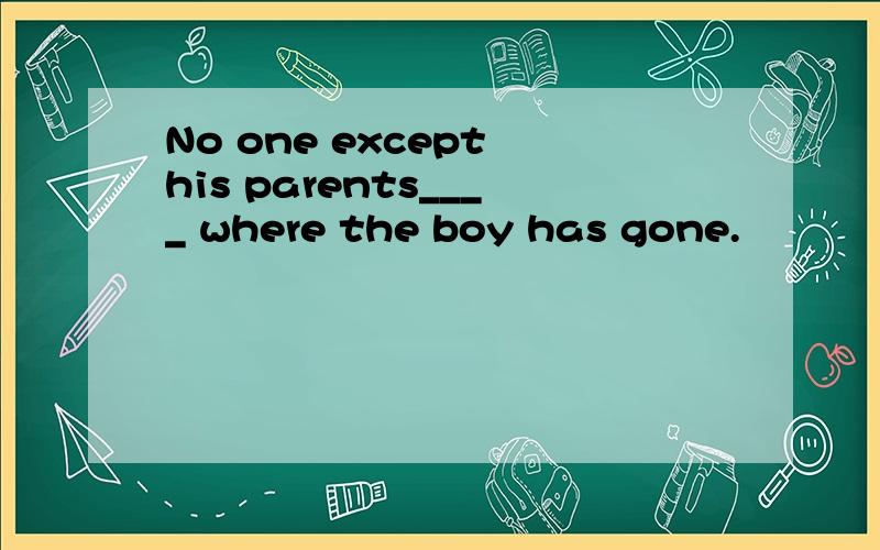 No one except his parents____ where the boy has gone.