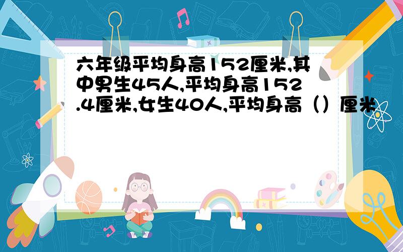 六年级平均身高152厘米,其中男生45人,平均身高152.4厘米,女生40人,平均身高（）厘米