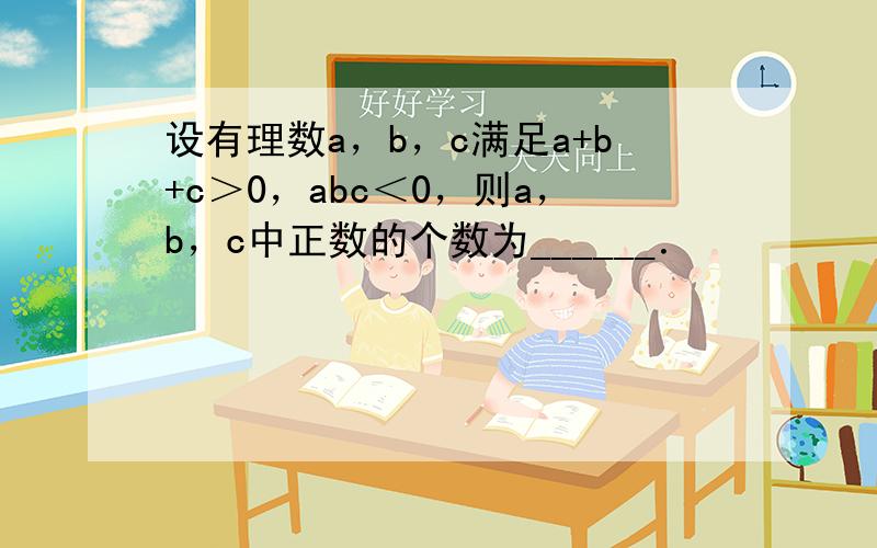 设有理数a，b，c满足a+b+c＞0，abc＜0，则a，b，c中正数的个数为______．