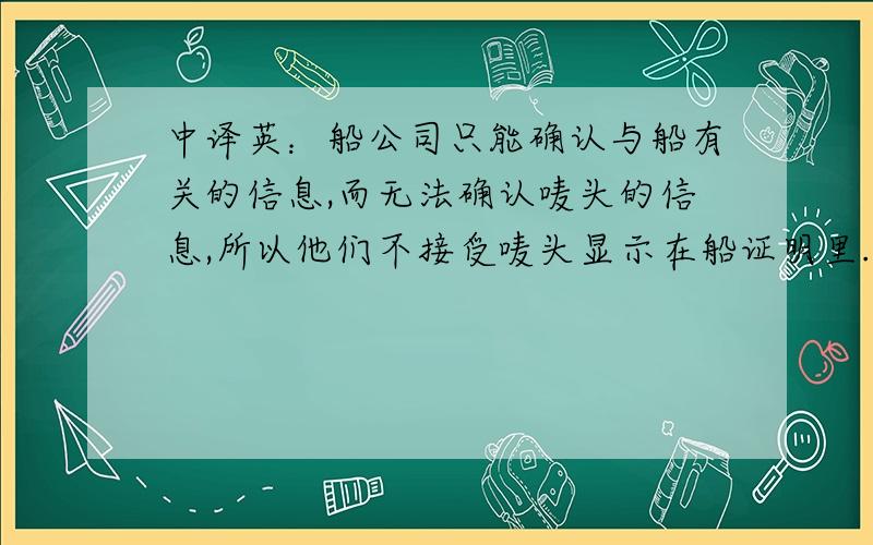 中译英：船公司只能确认与船有关的信息,而无法确认唛头的信息,所以他们不接受唛头显示在船证明里.