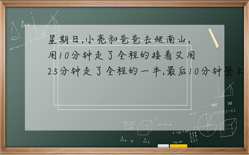 星期日,小亮和爸爸去爬南山,用10分钟走了全程的接着又用25分钟走了全程的一半,最后10分钟登上了山顶、