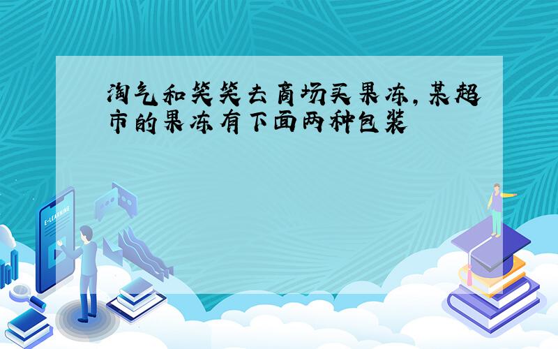 淘气和笑笑去商场买果冻,某超市的果冻有下面两种包装