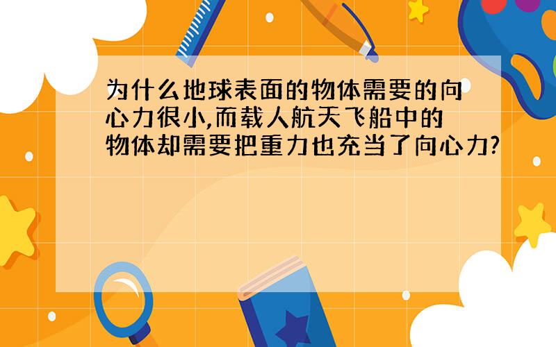 为什么地球表面的物体需要的向心力很小,而载人航天飞船中的物体却需要把重力也充当了向心力?