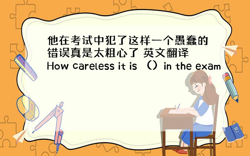 他在考试中犯了这样一个愚蠢的错误真是太粗心了 英文翻译 How careless it is （）in the exam