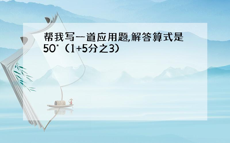 帮我写一道应用题,解答算式是50*（1+5分之3）