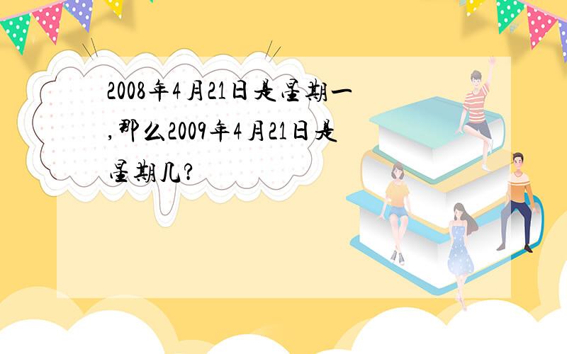 2008年4月21日是星期一,那么2009年4月21日是星期几?