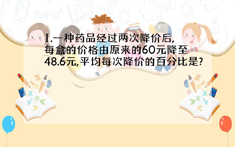 1.一种药品经过两次降价后,每盒的价格由原来的60元降至48.6元,平均每次降价的百分比是?