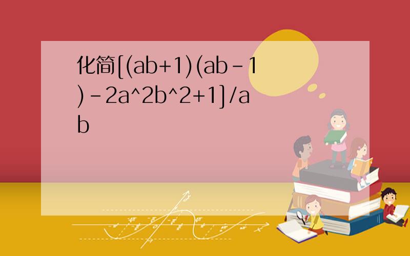 化简[(ab+1)(ab-1)-2a^2b^2+1]/ab