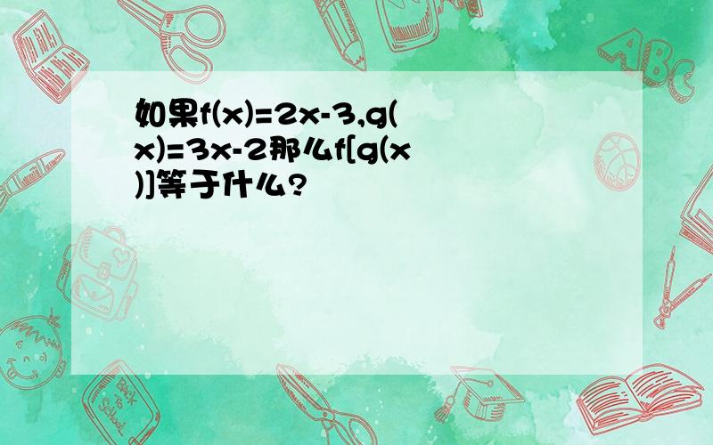 如果f(x)=2x-3,g(x)=3x-2那么f[g(x)]等于什么?