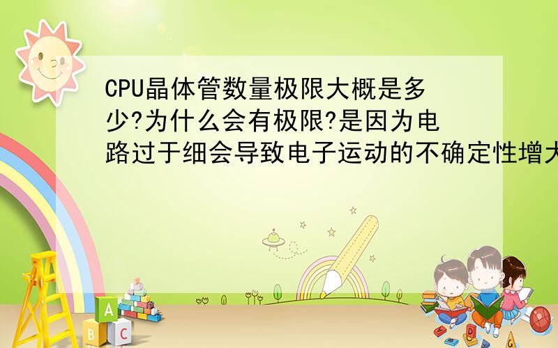 CPU晶体管数量极限大概是多少?为什么会有极限?是因为电路过于细会导致电子运动的不确定性增大么?还有,如果CPU里其中一