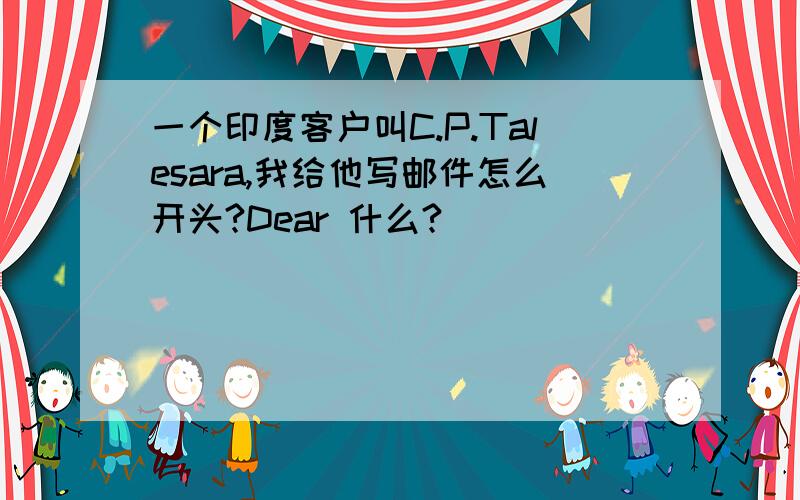 一个印度客户叫C.P.Talesara,我给他写邮件怎么开头?Dear 什么?