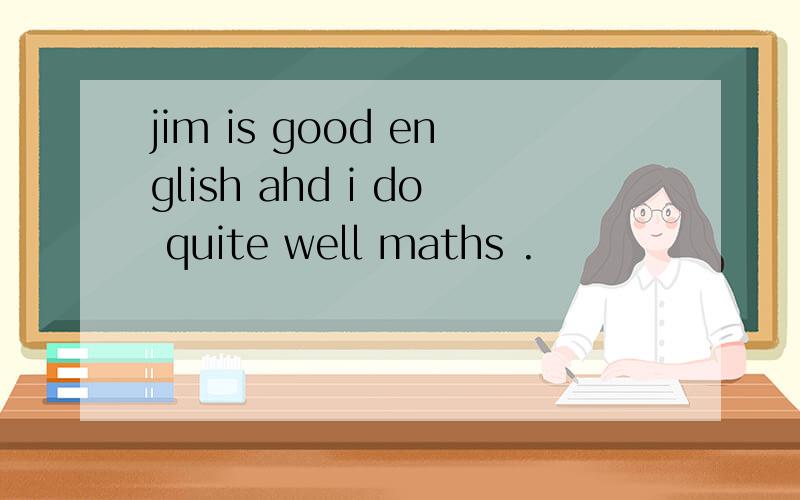 jim is good english ahd i do quite well maths .