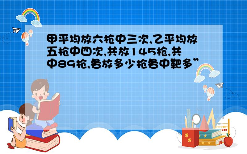 甲平均放六枪中三次,乙平均放五枪中四次,共放145枪,共中89枪,各放多少枪各中靶多”