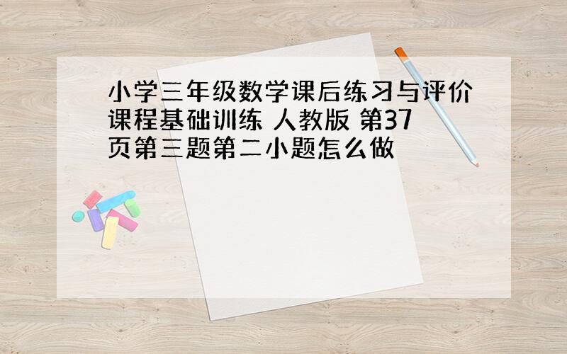 小学三年级数学课后练习与评价课程基础训练 人教版 第37页第三题第二小题怎么做