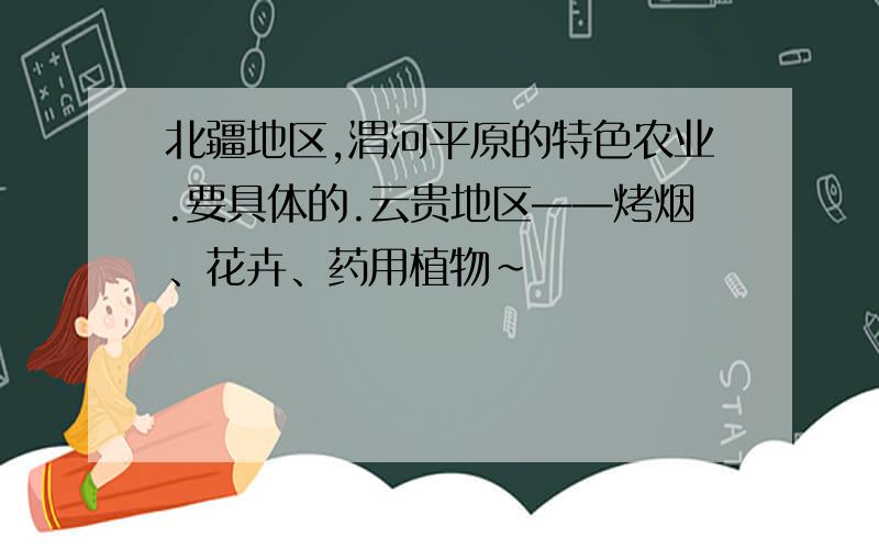 北疆地区,渭河平原的特色农业.要具体的.云贵地区——烤烟、花卉、药用植物~