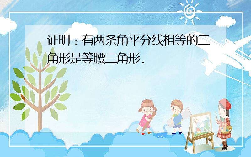 证明：有两条角平分线相等的三角形是等腰三角形.