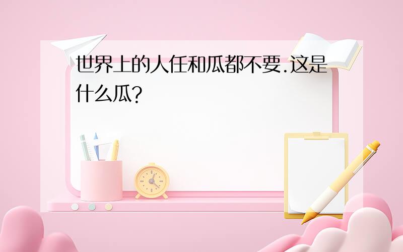 世界上的人任和瓜都不要.这是什么瓜?