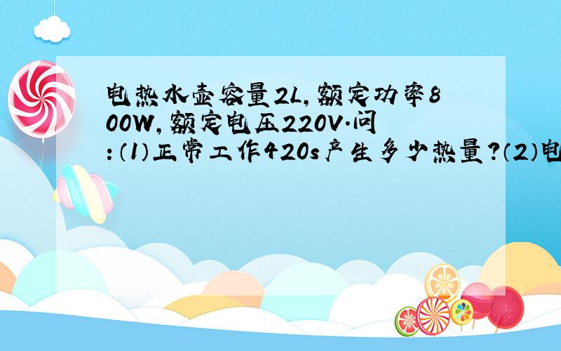 电热水壶容量2L,额定功率800W,额定电压220V.问：（1）正常工作420s产生多少热量?（2）电热水壶装满