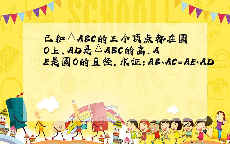 已知△ABC的三个顶点都在圆O上,AD是△ABC的高,AE是圆O的直径,求证：AB*AC=AE*AD