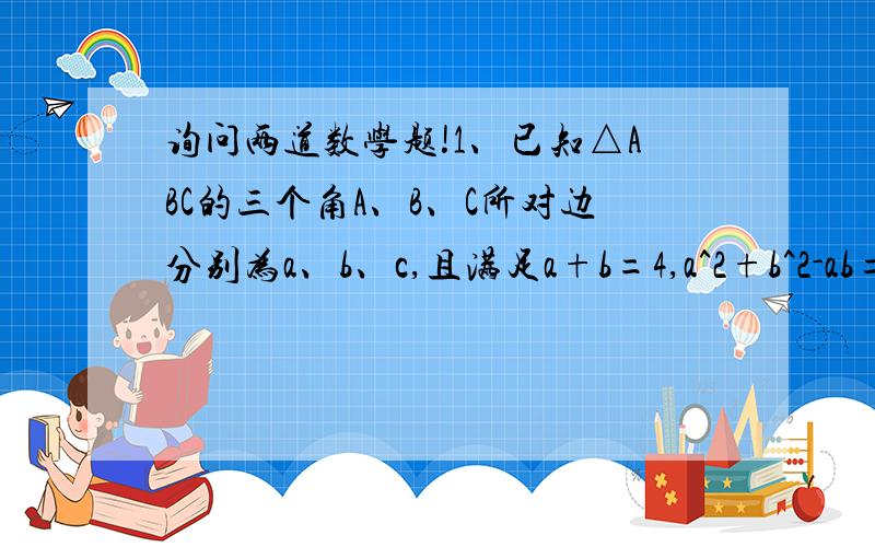 询问两道数学题!1、已知△ABC的三个角A、B、C所对边分别为a、b、c,且满足a+b=4,a^2+b^2-ab=c^2