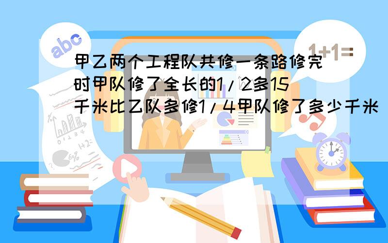 甲乙两个工程队共修一条路修完时甲队修了全长的1/2多15千米比乙队多修1/4甲队修了多少千米