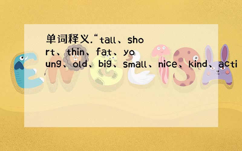 单词释义.“tall、short、thin、fat、young、old、big、small、nice、kind、acti