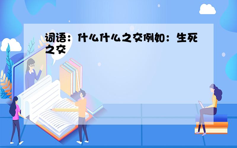 词语：什么什么之交例如：生死之交