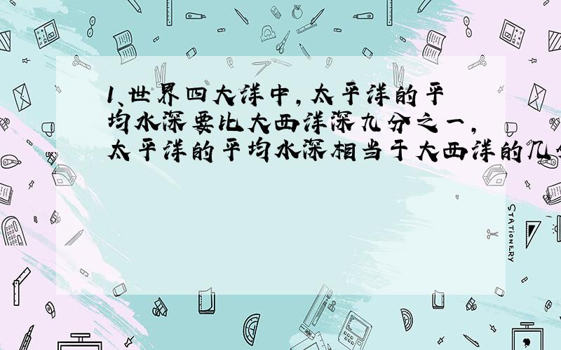 1、世界四大洋中,太平洋的平均水深要比大西洋深九分之一,太平洋的平均水深相当于大西洋的几分之几?