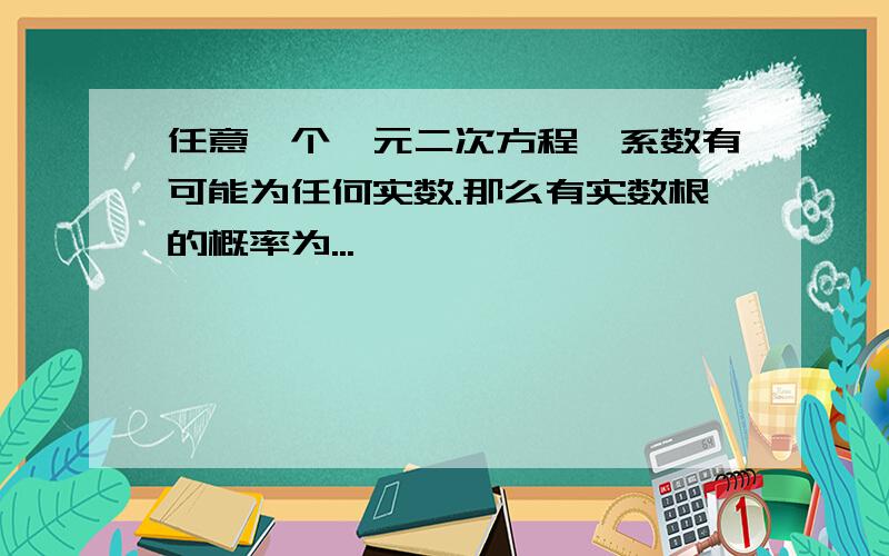 任意一个一元二次方程,系数有可能为任何实数.那么有实数根的概率为...