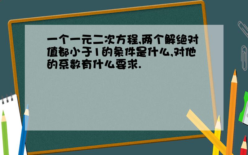 一个一元二次方程,两个解绝对值都小于1的条件是什么,对他的系数有什么要求.