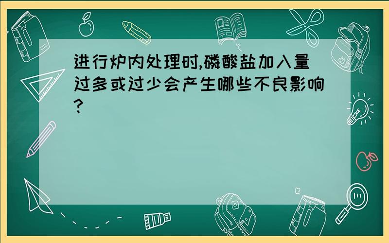 进行炉内处理时,磷酸盐加入量过多或过少会产生哪些不良影响?