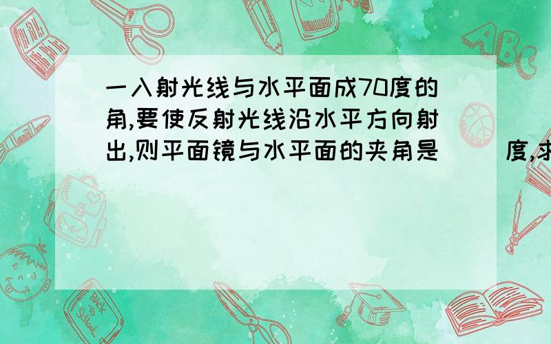 一入射光线与水平面成70度的角,要使反射光线沿水平方向射出,则平面镜与水平面的夹角是( )度,求画出平面镜位置