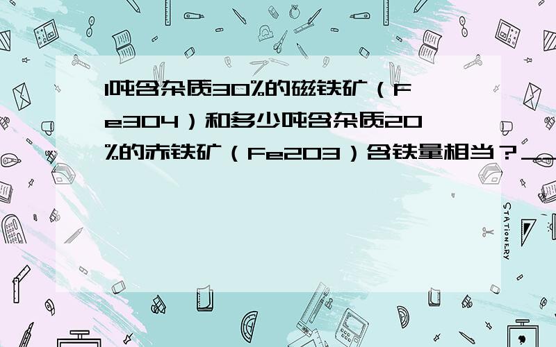 1吨含杂质30%的磁铁矿（Fe3O4）和多少吨含杂质20%的赤铁矿（Fe2O3）含铁量相当？______．