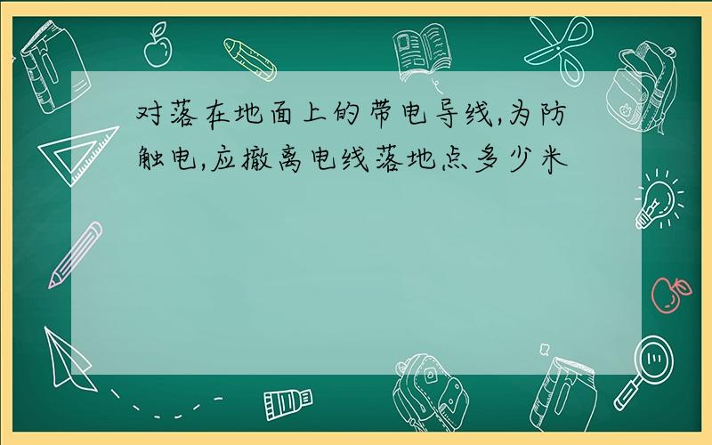 对落在地面上的带电导线,为防触电,应撤离电线落地点多少米