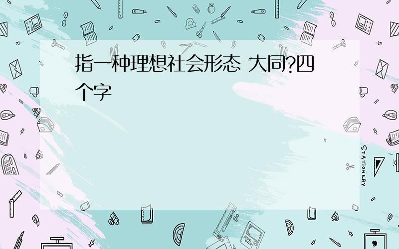 指一种理想社会形态 大同?四个字