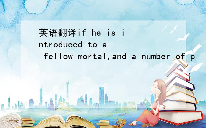 英语翻译if he is introduced to a fellow mortal,and a number of p