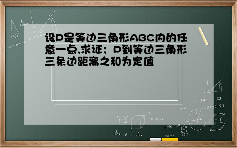 设P是等边三角形ABC内的任意一点,求证；P到等边三角形三条边距离之和为定值