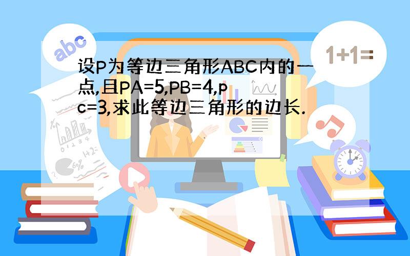 设P为等边三角形ABC内的一点,且PA=5,PB=4,pc=3,求此等边三角形的边长.