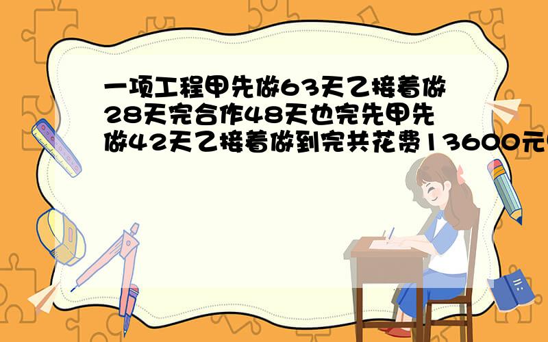 一项工程甲先做63天乙接着做28天完合作48天也完先甲先做42天乙接着做到完共花费13600元甲乙各得多少元