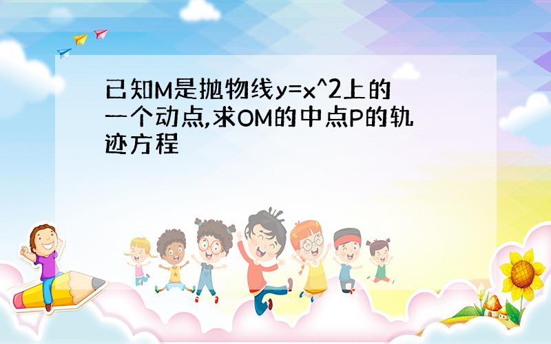 已知M是抛物线y=x^2上的一个动点,求OM的中点P的轨迹方程